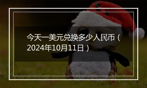 今天一美元兑换多少人民币（2024年10月11日）