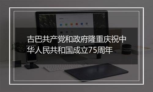 古巴共产党和政府隆重庆祝中华人民共和国成立75周年