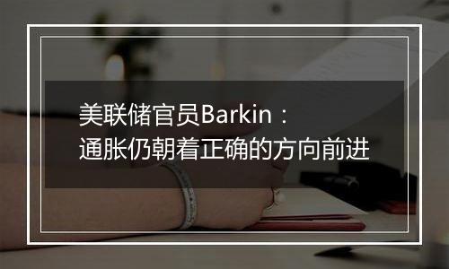 美联储官员Barkin:通胀仍朝着正确的方向前进