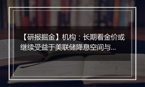 【研报掘金】机构:长期看金价或继续受益于美联储降息空间与避险溢价双线逻辑