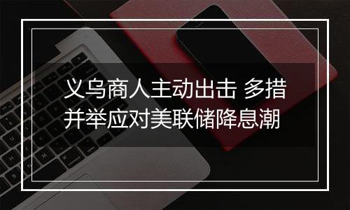 义乌商人主动出击 多措并举应对美联储降息潮