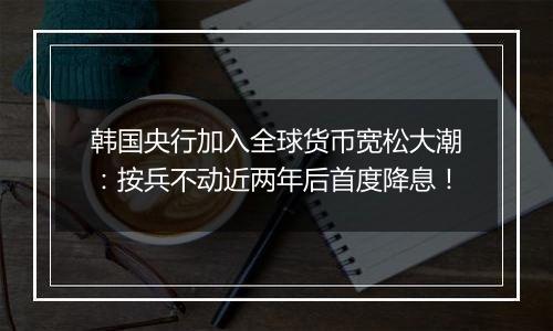 韩国央行加入全球货币宽松大潮:按兵不动近两年后首度降息!