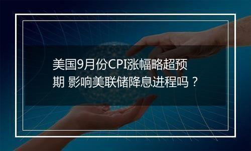 美国9月份CPI涨幅略超预期 影响美联储降息进程吗?