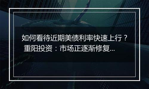 如何看待近期美债利率快速上行? 重阳投资:市场正逐渐修复此前激进的降息预期定价