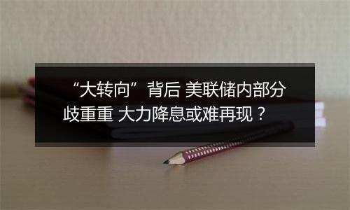 “大转向”背后 美联储内部分歧重重 大力降息或难再现?