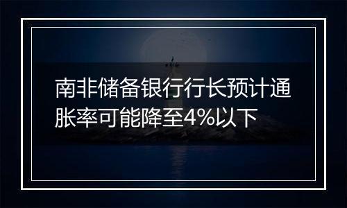 南非储备银行行长预计通胀率可能降至4%以下