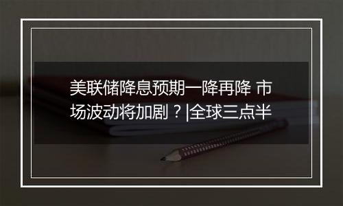 美联储降息预期一降再降 市场波动将加剧?|全球三点半