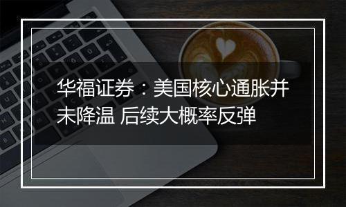 华福证券:美国核心通胀并未降温 后续大概率反弹