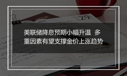 美联储降息预期小幅升温 多重因素有望支撑金价上涨趋势