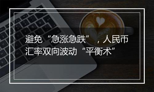 避免“急涨急跌”,人民币汇率双向波动“平衡术”