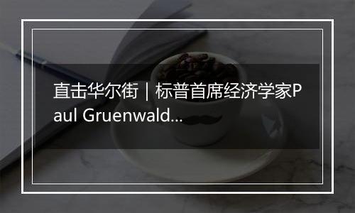 直击华尔街|标普首席经济学家Paul Gruenwald:劳动力市场强劲美联储或放缓降息步伐 预计年内还有两次25基点的降息