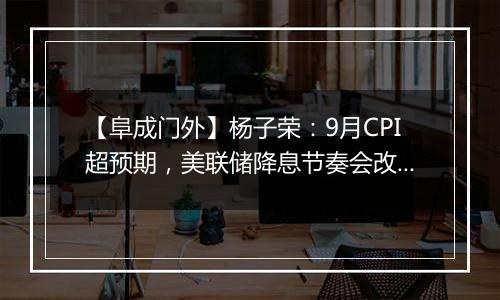 【阜成门外】杨子荣:9月CPI超预期,美联储降息节奏会改变吗?