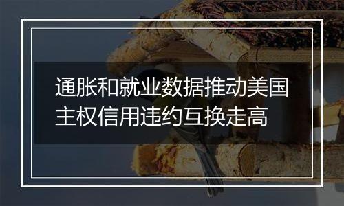 通胀和就业数据推动美国主权信用违约互换走高