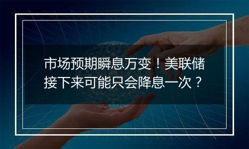 市场预期瞬息万变!美联储接下来可能只会降息一次?