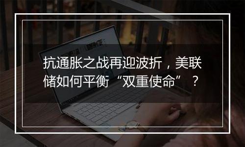 抗通胀之战再迎波折,美联储如何平衡“双重使命”?