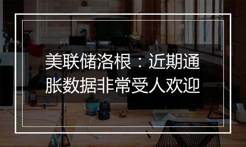 美联储洛根:近期通胀数据非常受人欢迎