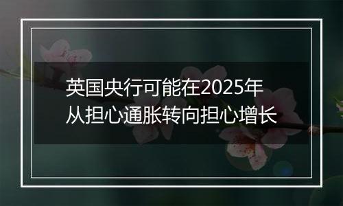 英国央行可能在2025年从担心通胀转向担心增长