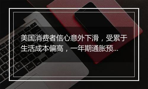 美国消费者信心意外下滑,受累于生活成本偏高,一年期通胀预期上升