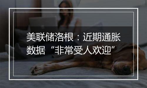 美联储洛根:近期通胀数据“非常受人欢迎”