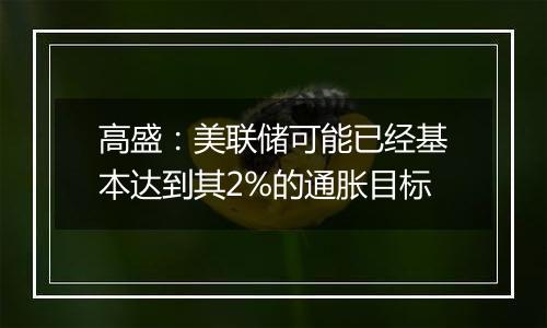 高盛:美联储可能已经基本达到其2%的通胀目标