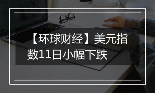 【环球财经】美元指数11日小幅下跌
