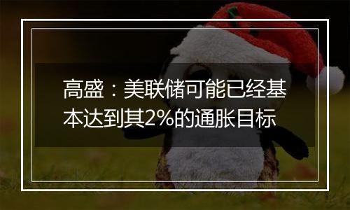 高盛:美联储可能已经基本达到其2%的通胀目标
