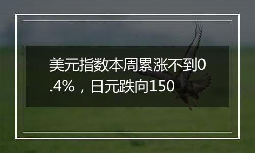 美元指数本周累涨不到0.4%,日元跌向150