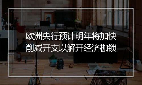 欧洲央行预计明年将加快削减开支以解开经济枷锁