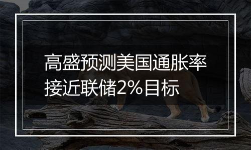 高盛预测美国通胀率接近联储2%目标