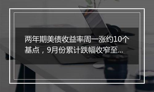 两年期美债收益率周一涨约10个基点,9月份累计跌幅收窄至将近26个基点