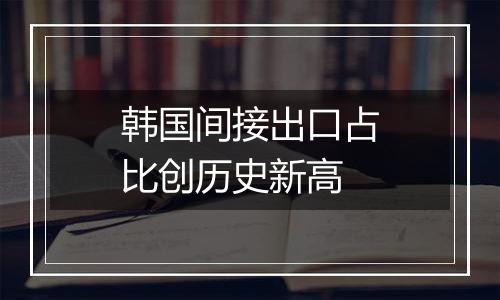 韩国间接出口占比创历史新高