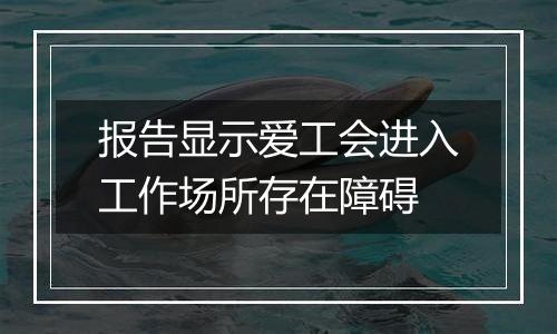 报告显示爱工会进入工作场所存在障碍