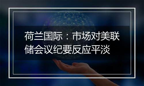荷兰国际:市场对美联储会议纪要反应平淡