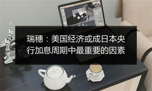 瑞穗:美国经济或成日本央行加息周期中最重要的因素
