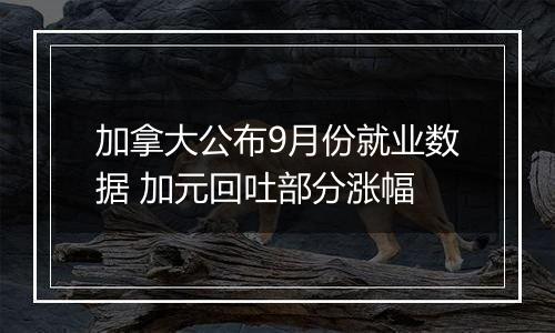 加拿大公布9月份就业数据 加元回吐部分涨幅