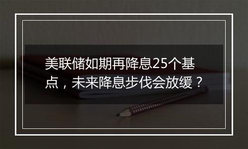 美联储如期再降息25个基点，未来降息步伐会放缓？