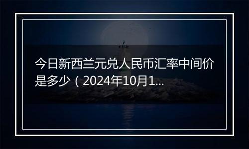 今日新西兰元兑人民币汇率中间价是多少(2024年10月12日)