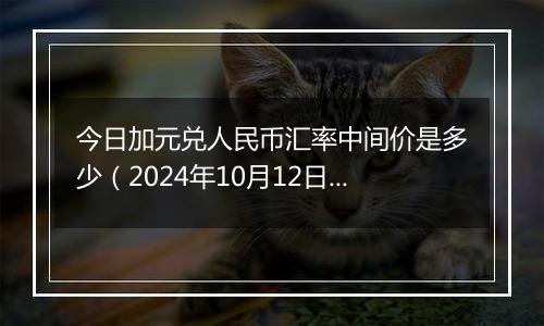 今日加元兑人民币汇率中间价是多少（2024年10月12日）