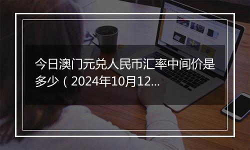 今日澳门元兑人民币汇率中间价是多少(2024年10月12日)