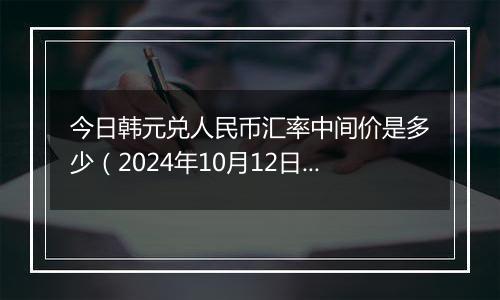 今日韩元兑人民币汇率中间价是多少（2024年10月12日）