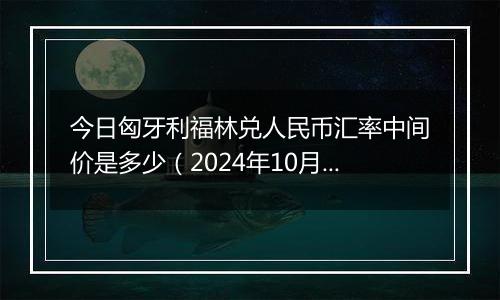 今日匈牙利福林兑人民币汇率中间价是多少(2024年10月12日)