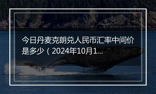 今日丹麦克朗兑人民币汇率中间价是多少(2024年10月12日)
