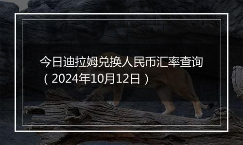 今日迪拉姆兑换人民币汇率查询（2024年10月12日）