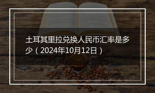土耳其里拉兑换人民币汇率是多少(2024年10月12日)