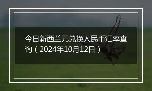 今日新西兰元兑换人民币汇率查询(2024年10月12日)