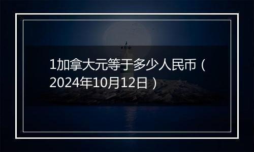 1加拿大元等于多少人民币（2024年10月12日）