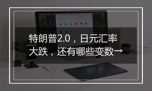 特朗普2.0,日元汇率大跌,还有哪些变数→