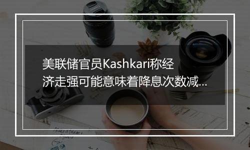 美联储官员Kashkari称经济走强可能意味着降息次数减少