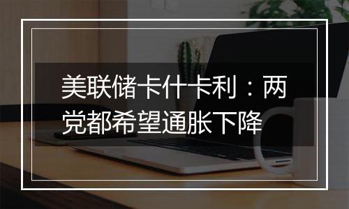 美联储卡什卡利:两党都希望通胀下降