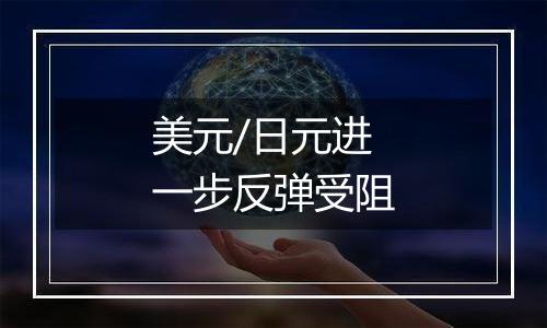 美元/日元进一步反弹受阻